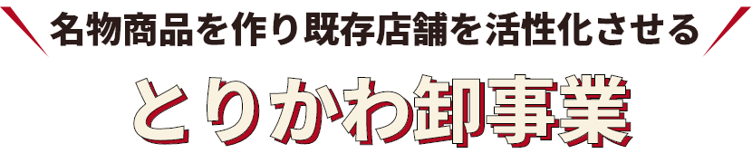 名物商品を作り既存店舗を活性化させる とりかわ卸事業